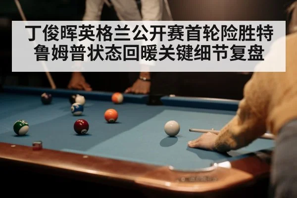 丁俊晖英格兰公开赛首轮险胜特鲁姆普状态回暖关键细节复盘